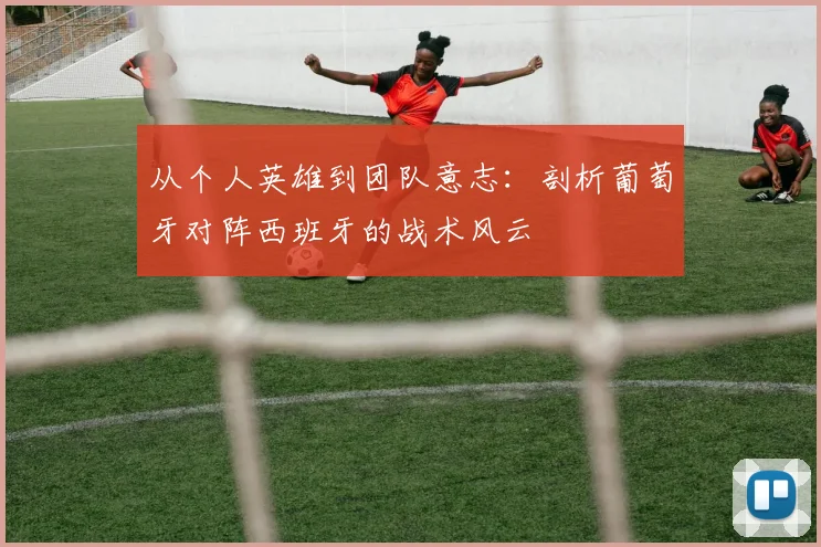 从个人英雄到团队意志：剖析葡萄牙对阵西班牙的战术风云