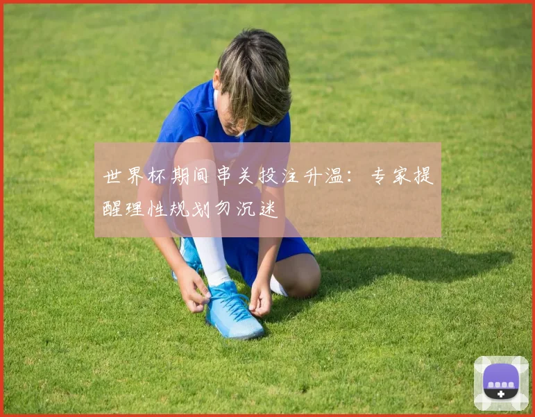 世界杯期间串关投注升温：专家提醒理性规划勿沉迷