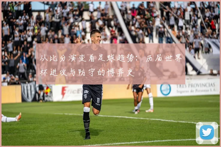 从比分演变看足球趋势：历届世界杯进攻与防守的博弈史