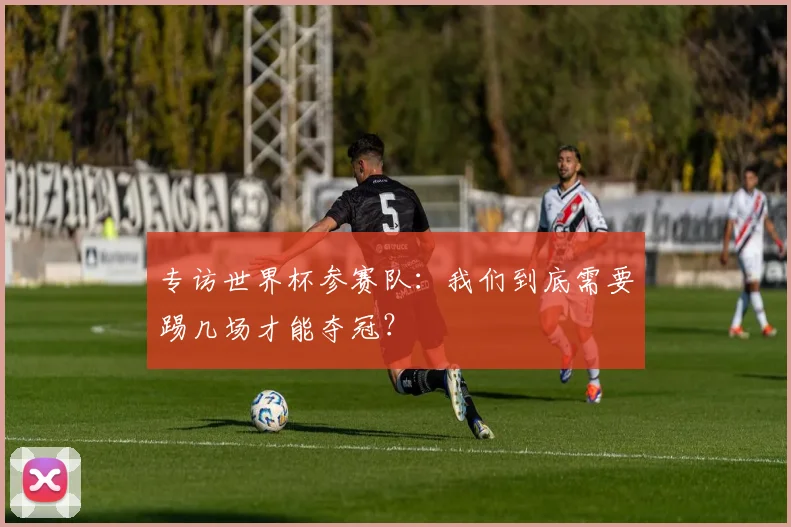 专访世界杯参赛队：我们到底需要踢几场才能夺冠？